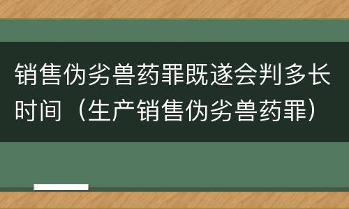 销售伪劣兽药罪既遂会判多长时间（生产销售伪劣兽药罪）
