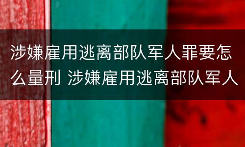 涉嫌雇用逃离部队军人罪要怎么量刑 涉嫌雇用逃离部队军人罪要怎么量刑呢