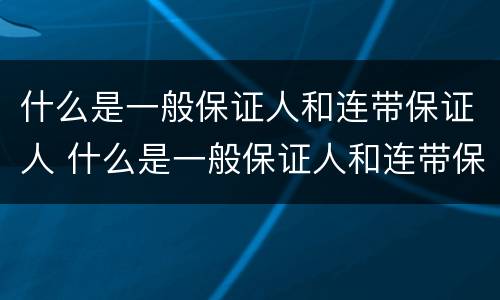 什么是一般保证人和连带保证人 什么是一般保证人和连带保证人的区别