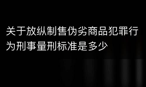 关于放纵制售伪劣商品犯罪行为刑事量刑标准是多少