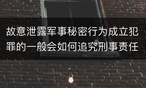 故意泄露军事秘密行为成立犯罪的一般会如何追究刑事责任