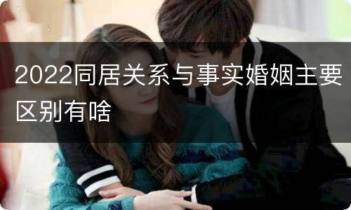 2022同居关系与事实婚姻主要区别有啥