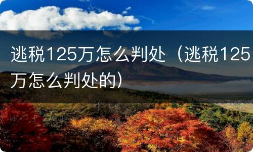 逃税125万怎么判处（逃税125万怎么判处的）