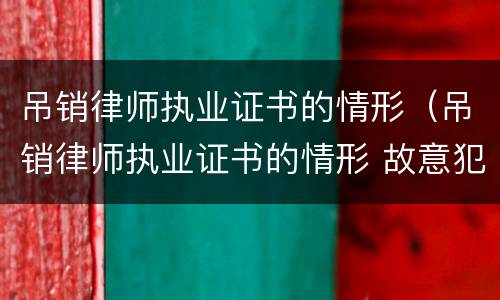 吊销律师执业证书的情形（吊销律师执业证书的情形 故意犯罪）