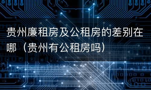 贵州廉租房及公租房的差别在哪（贵州有公租房吗）