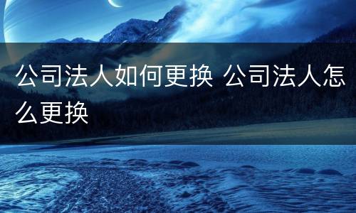 公司法人如何更换 公司法人怎么更换