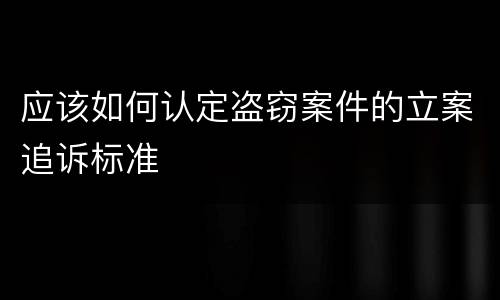 应该如何认定盗窃案件的立案追诉标准
