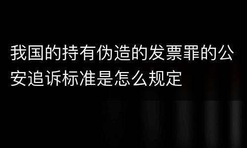 我国的持有伪造的发票罪的公安追诉标准是怎么规定