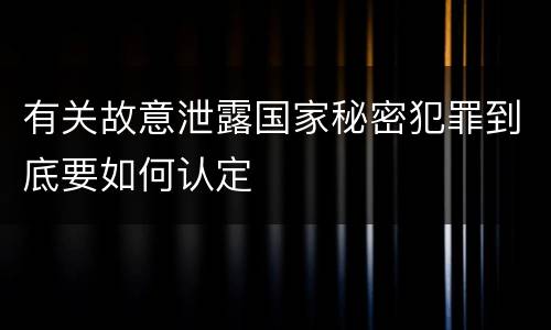 有关故意泄露国家秘密犯罪到底要如何认定