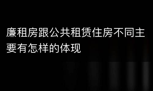 廉租房跟公共租赁住房不同主要有怎样的体现
