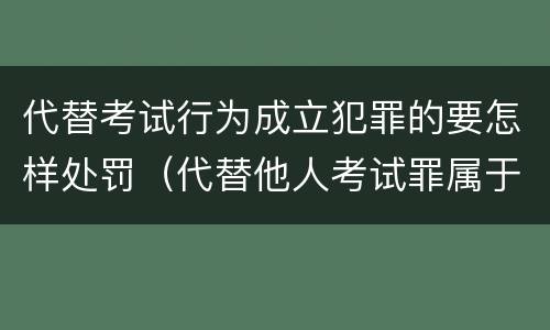 代替考试行为成立犯罪的要怎样处罚（代替他人考试罪属于什么类犯罪）