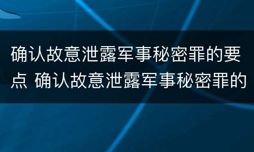 确认故意泄露军事秘密罪的要点 确认故意泄露军事秘密罪的要点是