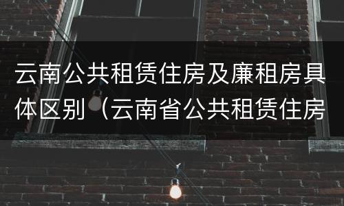 云南公共租赁住房及廉租房具体区别（云南省公共租赁住房）