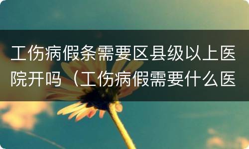 工伤病假条需要区县级以上医院开吗（工伤病假需要什么医院证明）