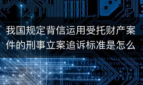 我国规定背信运用受托财产案件的刑事立案追诉标准是怎么样规定