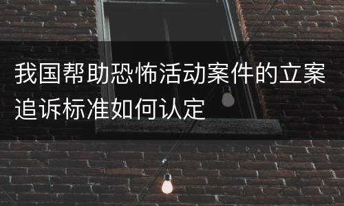 我国帮助恐怖活动案件的立案追诉标准如何认定