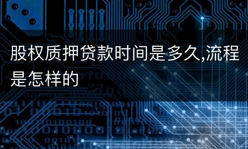 股权质押贷款时间是多久,流程是怎样的