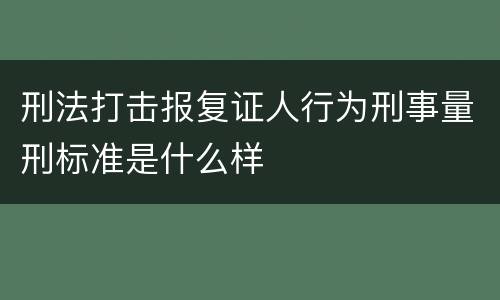 刑法打击报复证人行为刑事量刑标准是什么样