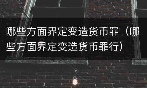 哪些方面界定变造货币罪（哪些方面界定变造货币罪行）