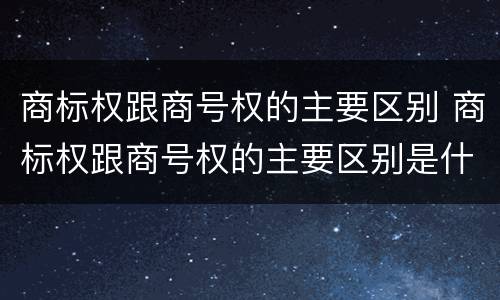 商标权跟商号权的主要区别 商标权跟商号权的主要区别是什么
