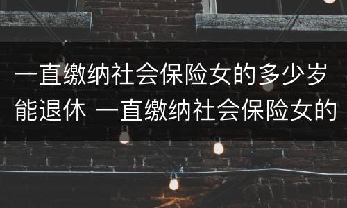 一直缴纳社会保险女的多少岁能退休 一直缴纳社会保险女的多少岁能退休了
