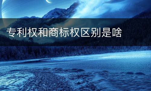 专利权和商标权区别是啥