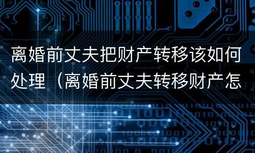 离婚前丈夫把财产转移该如何处理（离婚前丈夫转移财产怎么办）