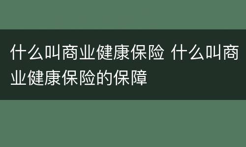 什么叫商业健康保险 什么叫商业健康保险的保障