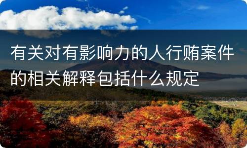 有关对有影响力的人行贿案件的相关解释包括什么规定