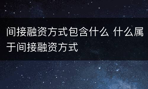 间接融资方式包含什么 什么属于间接融资方式