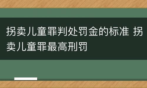 拐卖儿童罪判处罚金的标准 拐卖儿童罪最高刑罚