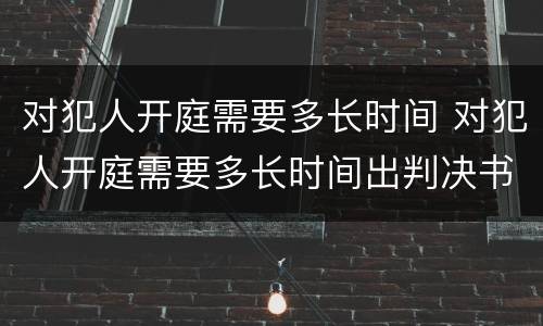 对犯人开庭需要多长时间 对犯人开庭需要多长时间出判决书