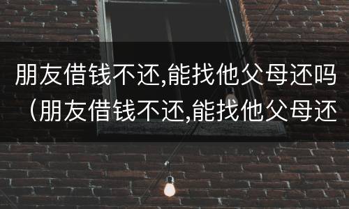 朋友借钱不还,能找他父母还吗（朋友借钱不还,能找他父母还吗知乎）