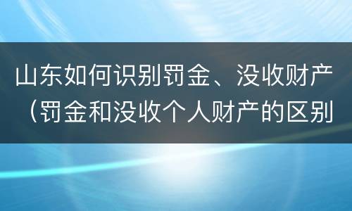 山东如何识别罚金、没收财产（罚金和没收个人财产的区别）