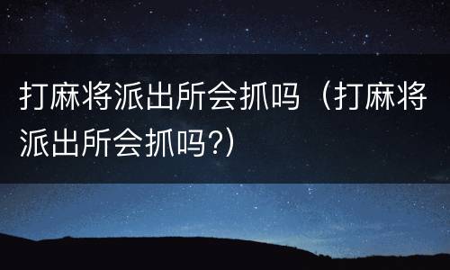 打麻将派出所会抓吗（打麻将派出所会抓吗?）