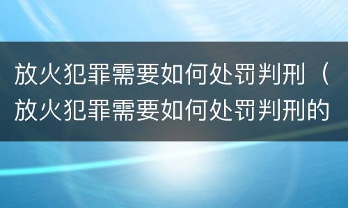 放火犯罪需要如何处罚判刑（放火犯罪需要如何处罚判刑的人）