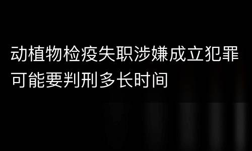 动植物检疫失职涉嫌成立犯罪可能要判刑多长时间