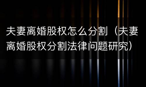 夫妻离婚股权怎么分割（夫妻离婚股权分割法律问题研究）