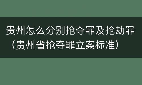 贵州怎么分别抢夺罪及抢劫罪（贵州省抢夺罪立案标准）