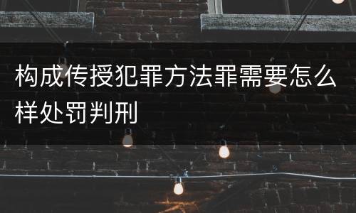 构成传授犯罪方法罪需要怎么样处罚判刑