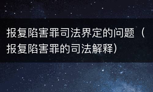 报复陷害罪司法界定的问题（报复陷害罪的司法解释）