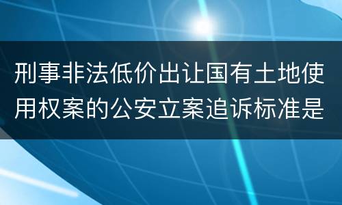 刑事非法低价出让国有土地使用权案的公安立案追诉标准是怎样规定