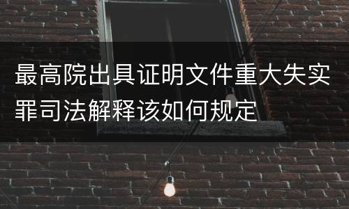 最高院出具证明文件重大失实罪司法解释该如何规定