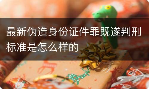 最新伪造身份证件罪既遂判刑标准是怎么样的