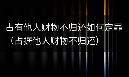 占有他人财物不归还如何定罪（占据他人财物不归还）