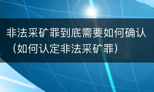 非法采矿罪到底需要如何确认（如何认定非法采矿罪）