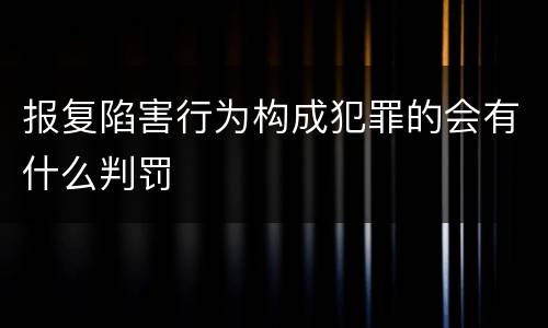 报复陷害行为构成犯罪的会有什么判罚