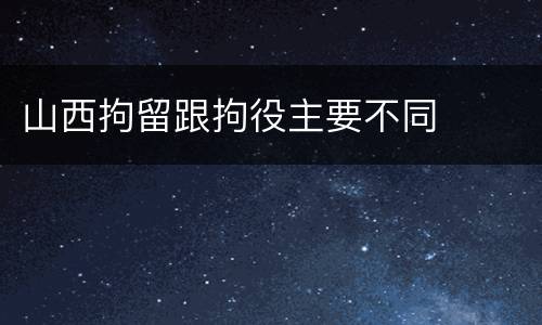 山西拘留跟拘役主要不同