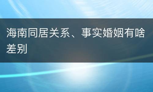 海南同居关系、事实婚姻有啥差别
