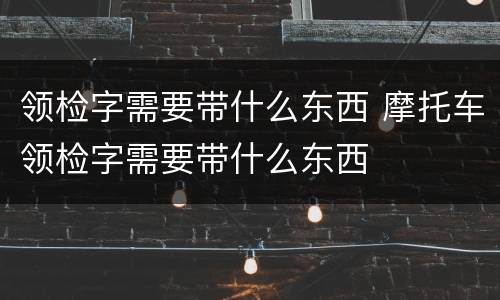 领检字需要带什么东西 摩托车领检字需要带什么东西